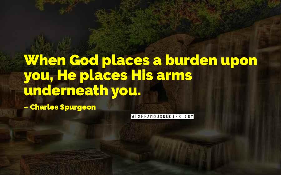 Charles Spurgeon Quotes: When God places a burden upon you, He places His arms underneath you.