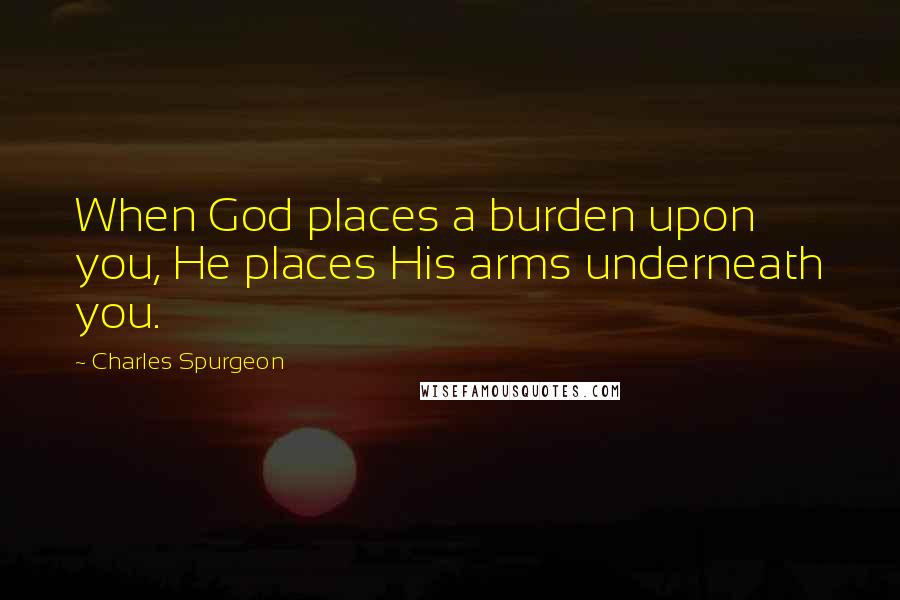 Charles Spurgeon Quotes: When God places a burden upon you, He places His arms underneath you.