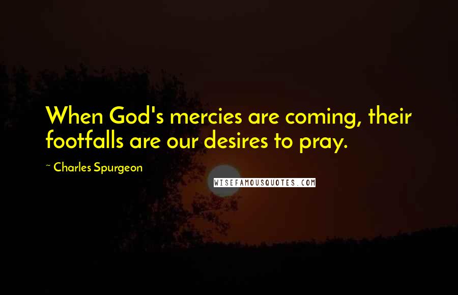 Charles Spurgeon Quotes: When God's mercies are coming, their footfalls are our desires to pray.