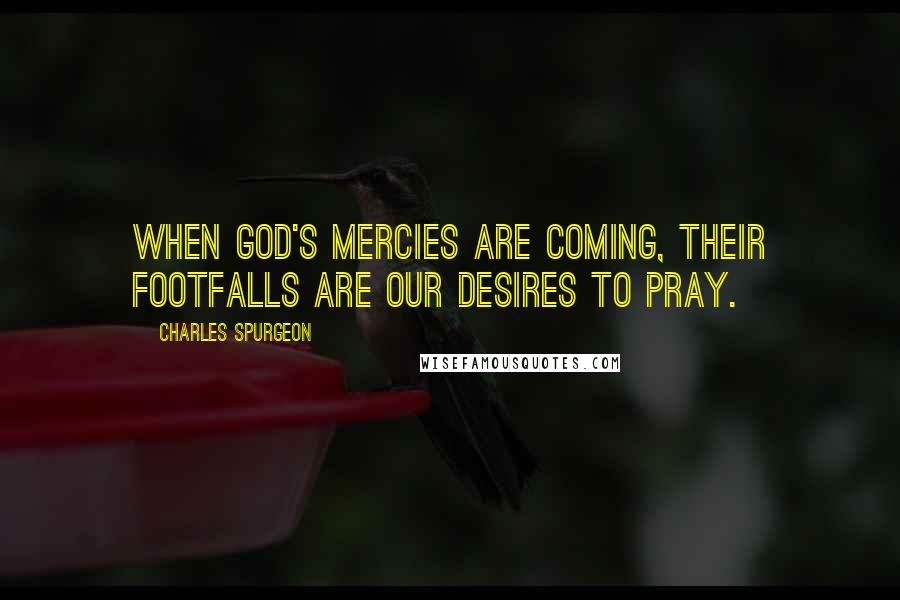 Charles Spurgeon Quotes: When God's mercies are coming, their footfalls are our desires to pray.