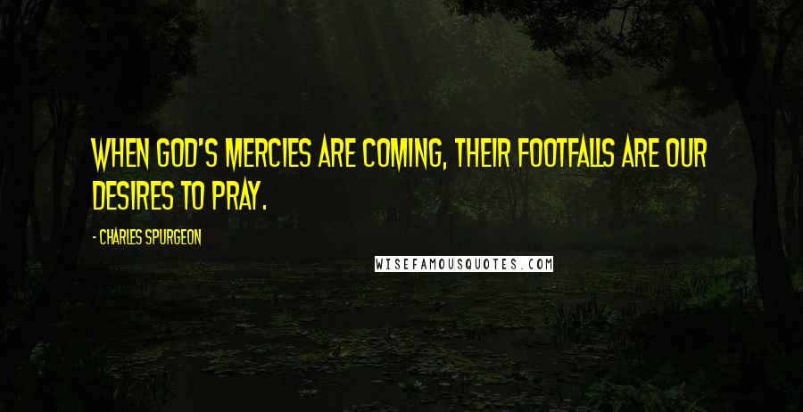 Charles Spurgeon Quotes: When God's mercies are coming, their footfalls are our desires to pray.