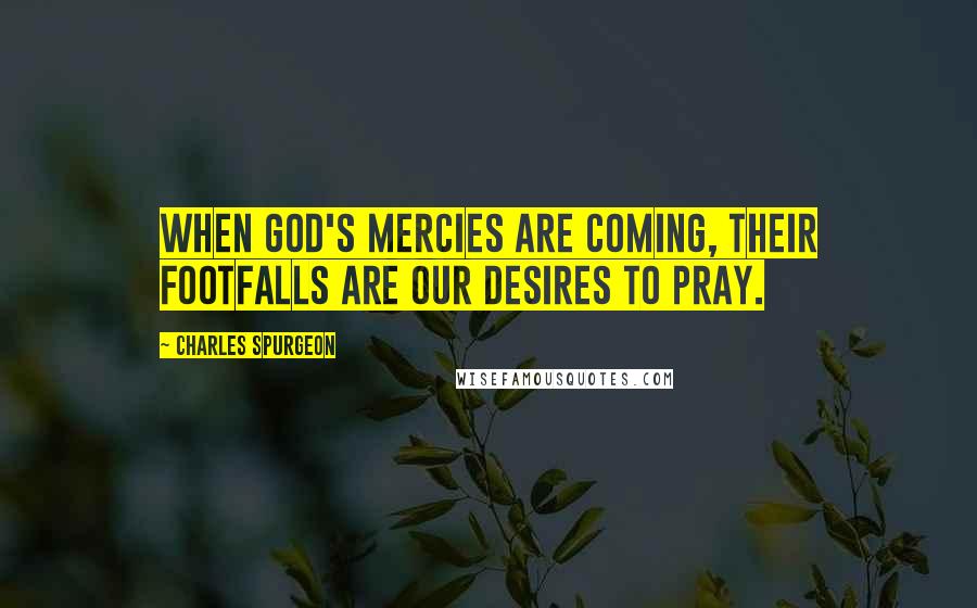 Charles Spurgeon Quotes: When God's mercies are coming, their footfalls are our desires to pray.