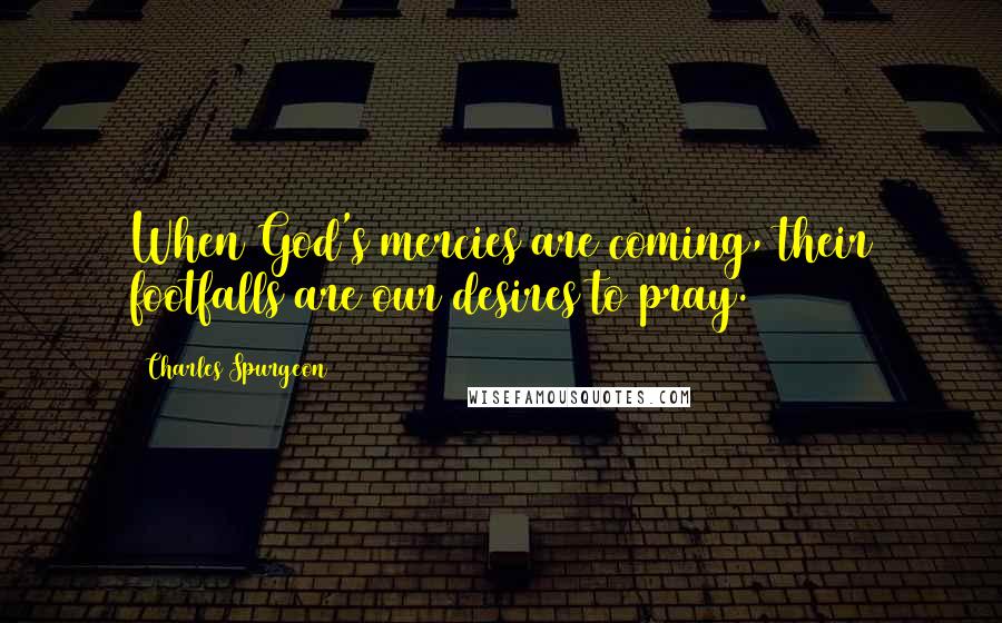Charles Spurgeon Quotes: When God's mercies are coming, their footfalls are our desires to pray.