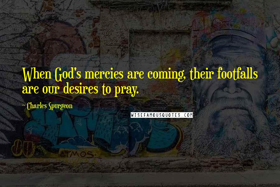 Charles Spurgeon Quotes: When God's mercies are coming, their footfalls are our desires to pray.