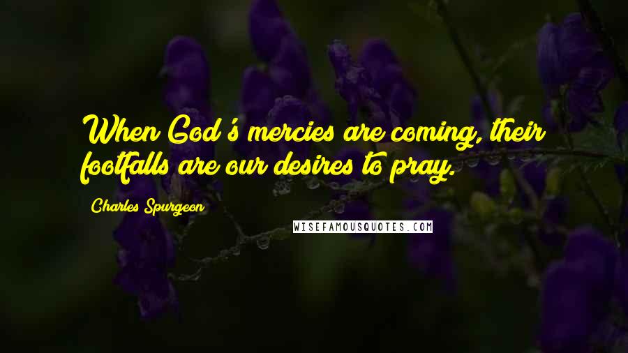 Charles Spurgeon Quotes: When God's mercies are coming, their footfalls are our desires to pray.