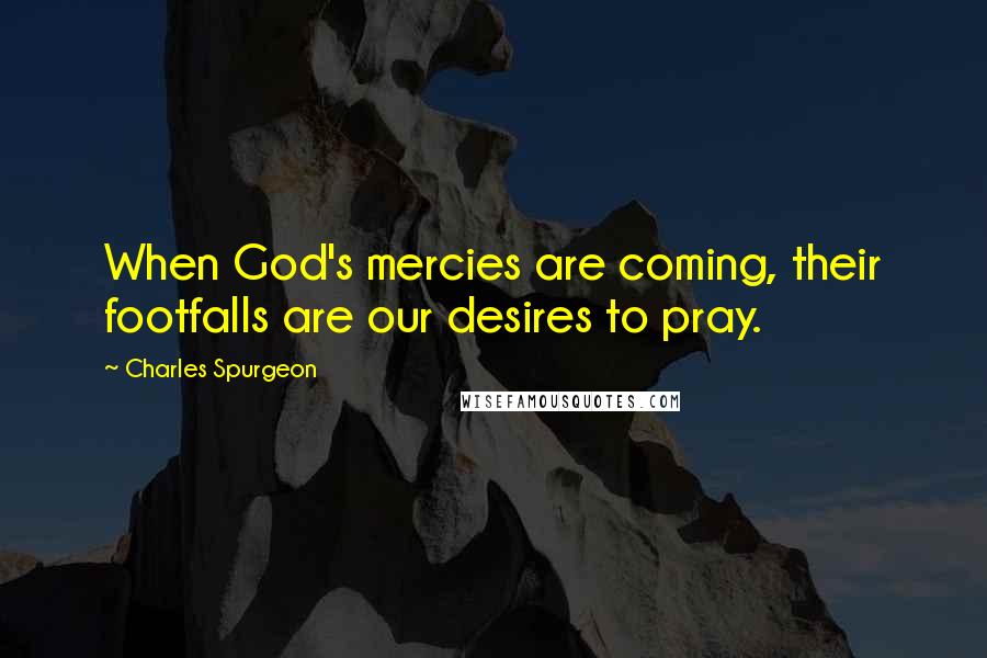 Charles Spurgeon Quotes: When God's mercies are coming, their footfalls are our desires to pray.
