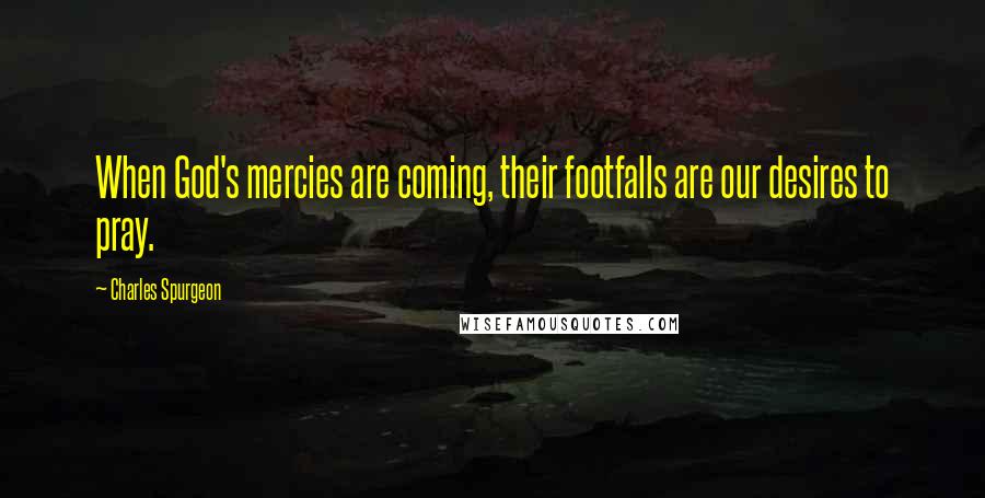 Charles Spurgeon Quotes: When God's mercies are coming, their footfalls are our desires to pray.