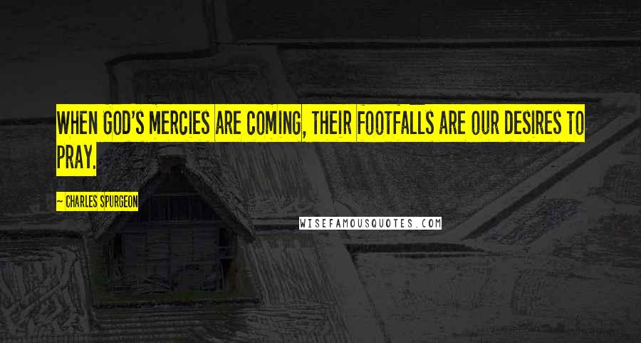 Charles Spurgeon Quotes: When God's mercies are coming, their footfalls are our desires to pray.