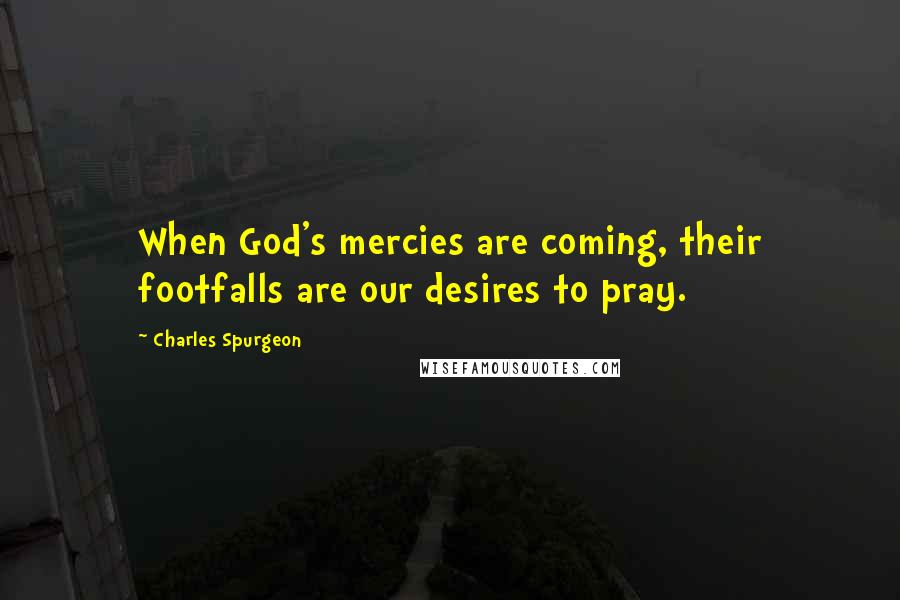 Charles Spurgeon Quotes: When God's mercies are coming, their footfalls are our desires to pray.