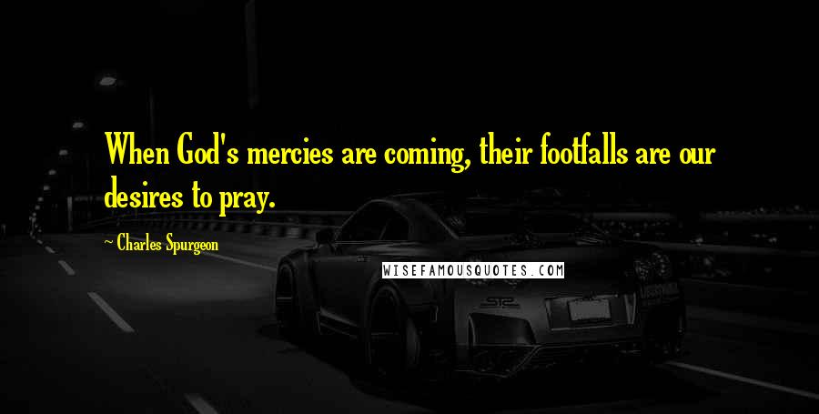 Charles Spurgeon Quotes: When God's mercies are coming, their footfalls are our desires to pray.