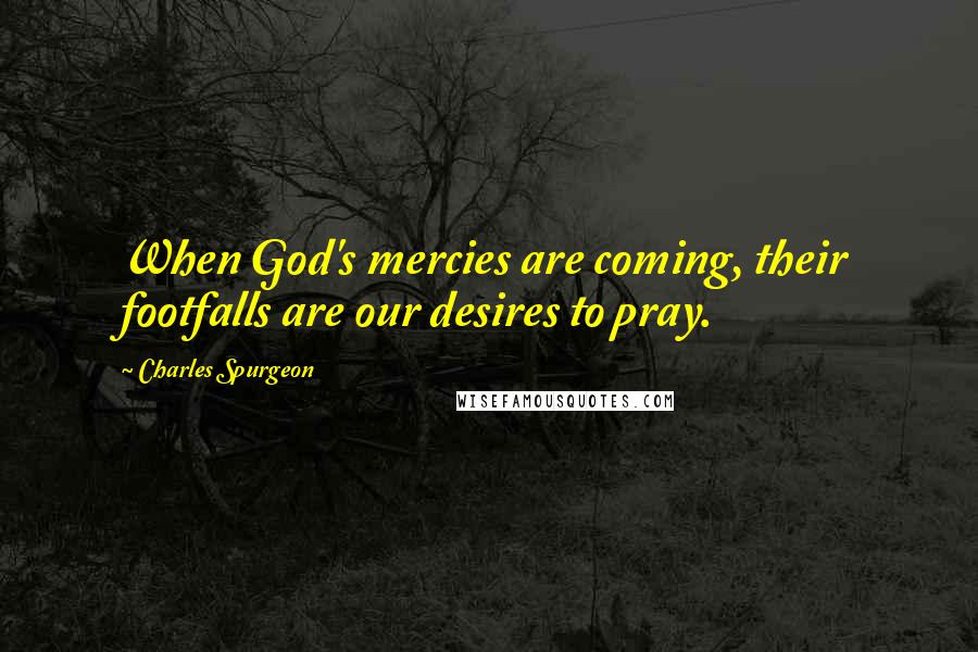Charles Spurgeon Quotes: When God's mercies are coming, their footfalls are our desires to pray.