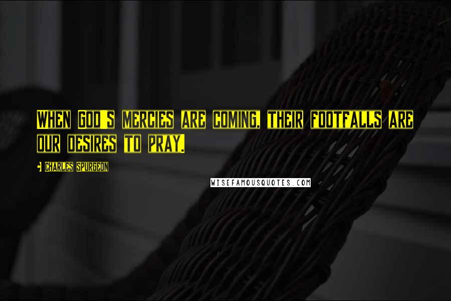 Charles Spurgeon Quotes: When God's mercies are coming, their footfalls are our desires to pray.