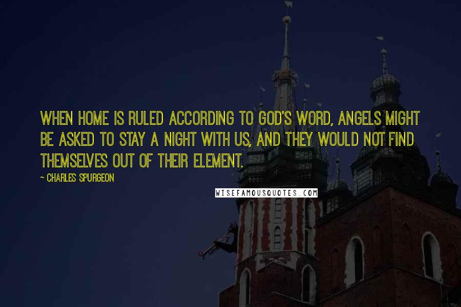 Charles Spurgeon Quotes: When home is ruled according to God's Word, angels might be asked to stay a night with us, and they would not find themselves out of their element.