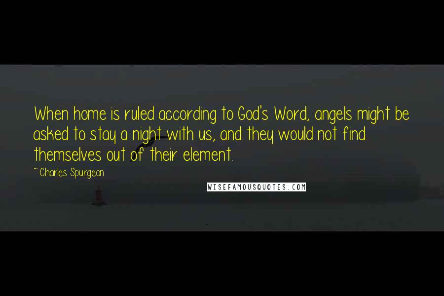 Charles Spurgeon Quotes: When home is ruled according to God's Word, angels might be asked to stay a night with us, and they would not find themselves out of their element.