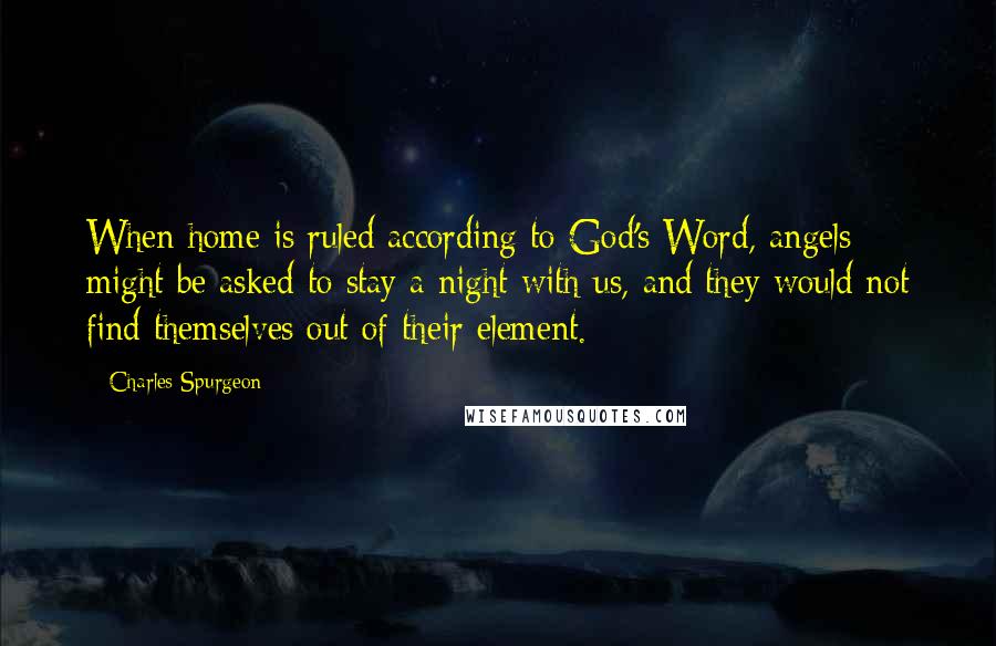 Charles Spurgeon Quotes: When home is ruled according to God's Word, angels might be asked to stay a night with us, and they would not find themselves out of their element.