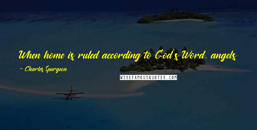 Charles Spurgeon Quotes: When home is ruled according to God's Word, angels might be asked to stay a night with us, and they would not find themselves out of their element.