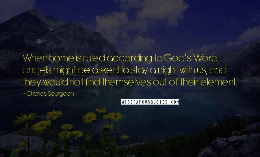 Charles Spurgeon Quotes: When home is ruled according to God's Word, angels might be asked to stay a night with us, and they would not find themselves out of their element.