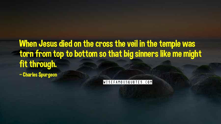 Charles Spurgeon Quotes: When Jesus died on the cross the veil in the temple was torn from top to bottom so that big sinners like me might fit through.