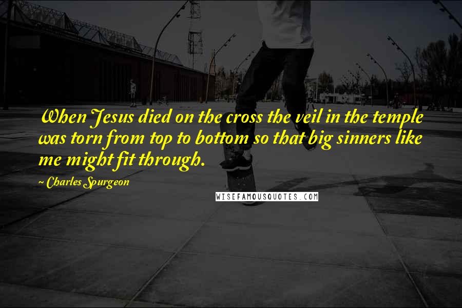 Charles Spurgeon Quotes: When Jesus died on the cross the veil in the temple was torn from top to bottom so that big sinners like me might fit through.