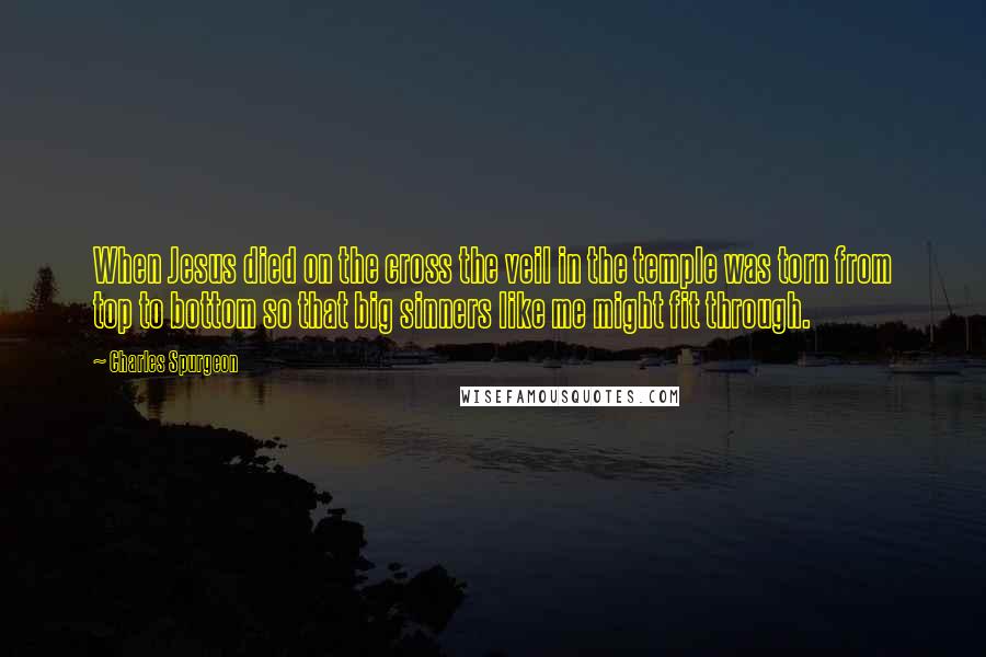 Charles Spurgeon Quotes: When Jesus died on the cross the veil in the temple was torn from top to bottom so that big sinners like me might fit through.