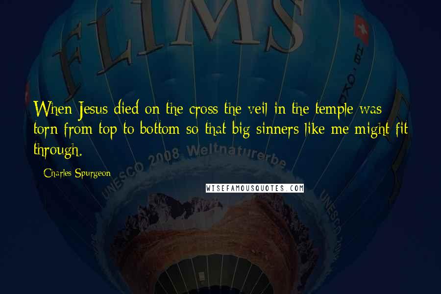 Charles Spurgeon Quotes: When Jesus died on the cross the veil in the temple was torn from top to bottom so that big sinners like me might fit through.