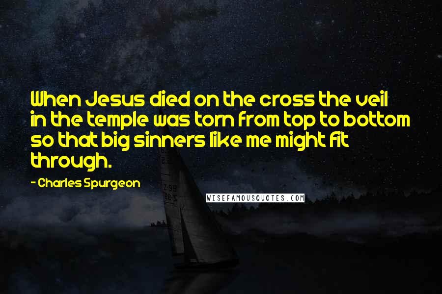 Charles Spurgeon Quotes: When Jesus died on the cross the veil in the temple was torn from top to bottom so that big sinners like me might fit through.