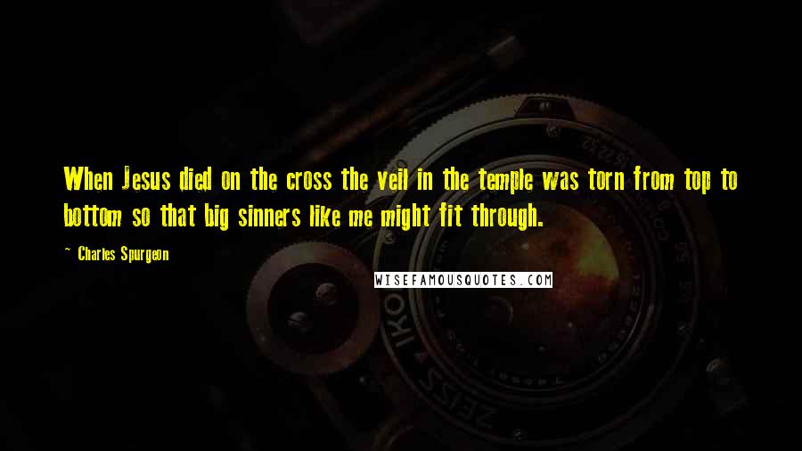 Charles Spurgeon Quotes: When Jesus died on the cross the veil in the temple was torn from top to bottom so that big sinners like me might fit through.