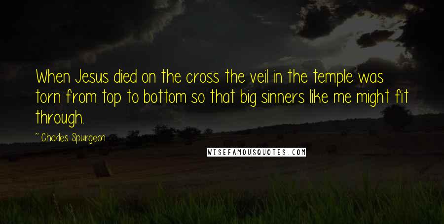 Charles Spurgeon Quotes: When Jesus died on the cross the veil in the temple was torn from top to bottom so that big sinners like me might fit through.