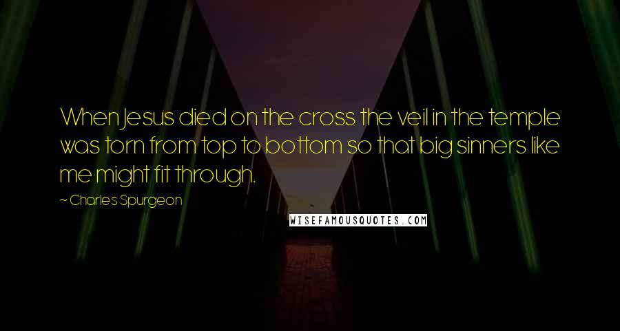 Charles Spurgeon Quotes: When Jesus died on the cross the veil in the temple was torn from top to bottom so that big sinners like me might fit through.