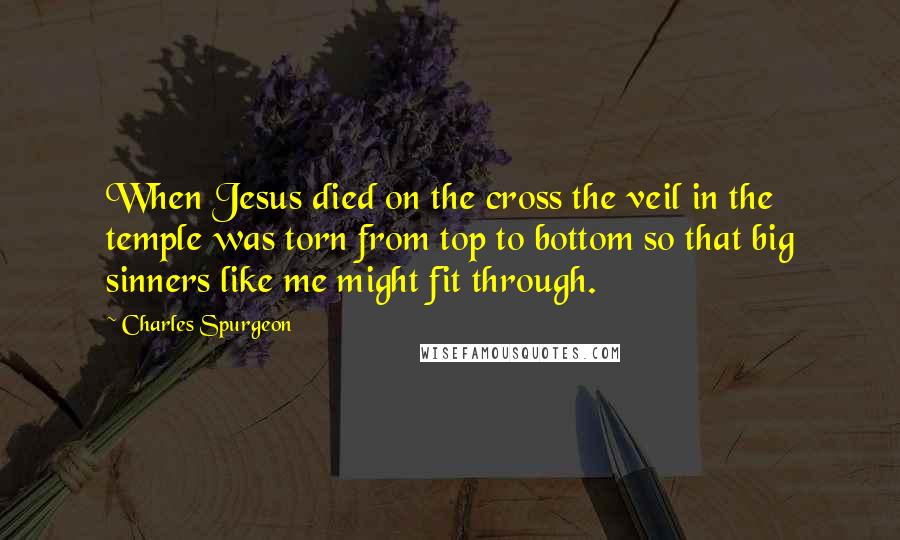 Charles Spurgeon Quotes: When Jesus died on the cross the veil in the temple was torn from top to bottom so that big sinners like me might fit through.