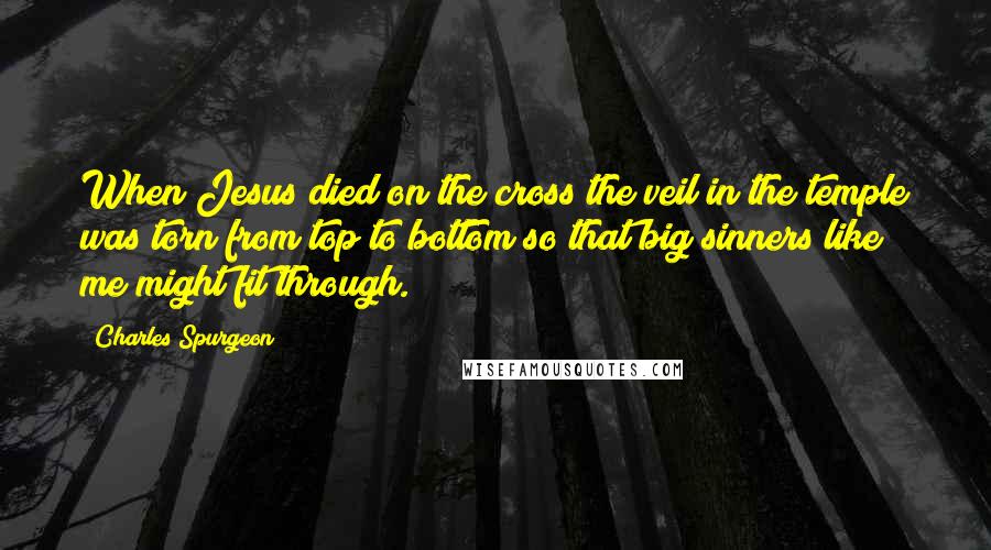 Charles Spurgeon Quotes: When Jesus died on the cross the veil in the temple was torn from top to bottom so that big sinners like me might fit through.