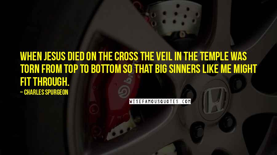 Charles Spurgeon Quotes: When Jesus died on the cross the veil in the temple was torn from top to bottom so that big sinners like me might fit through.