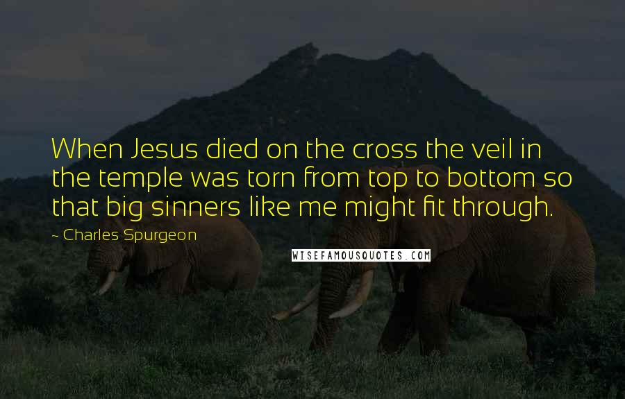 Charles Spurgeon Quotes: When Jesus died on the cross the veil in the temple was torn from top to bottom so that big sinners like me might fit through.