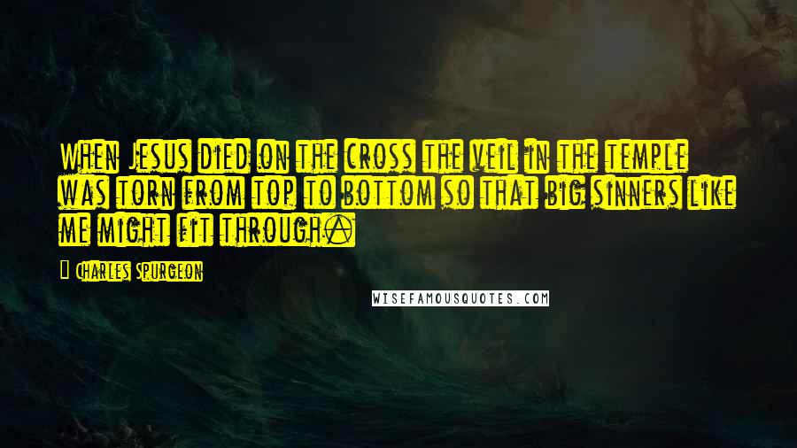 Charles Spurgeon Quotes: When Jesus died on the cross the veil in the temple was torn from top to bottom so that big sinners like me might fit through.