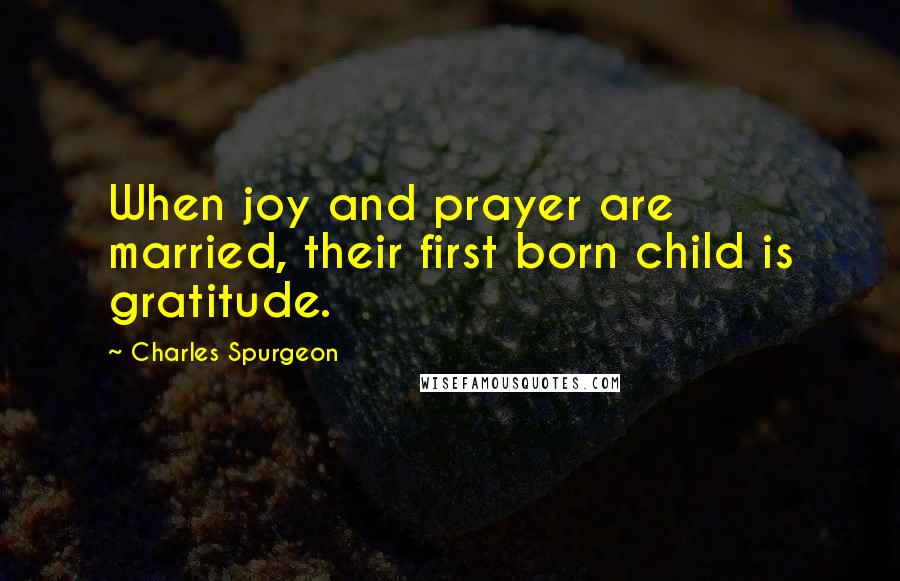 Charles Spurgeon Quotes: When joy and prayer are married, their first born child is gratitude.