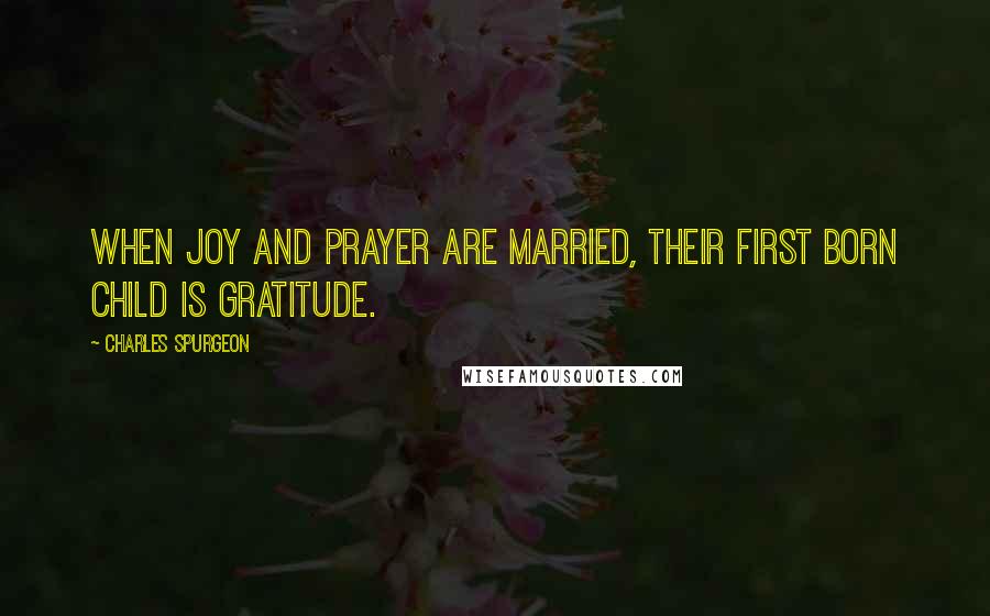 Charles Spurgeon Quotes: When joy and prayer are married, their first born child is gratitude.