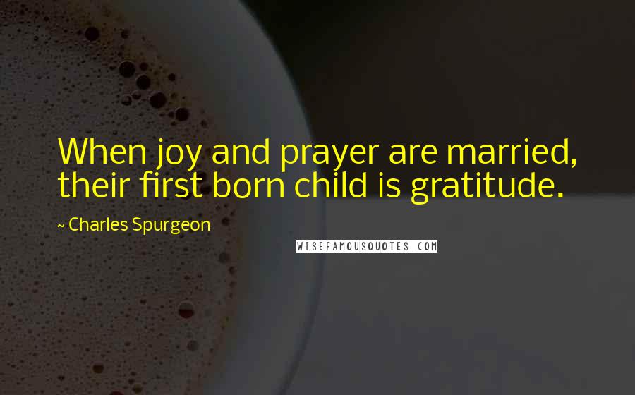 Charles Spurgeon Quotes: When joy and prayer are married, their first born child is gratitude.