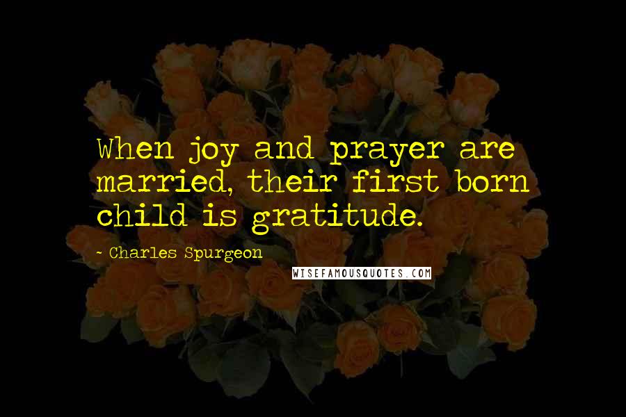 Charles Spurgeon Quotes: When joy and prayer are married, their first born child is gratitude.