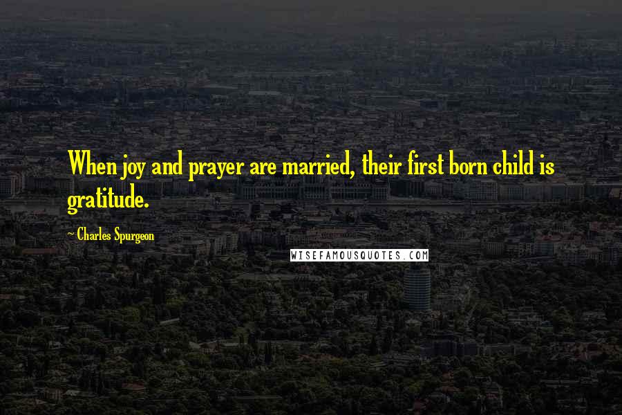 Charles Spurgeon Quotes: When joy and prayer are married, their first born child is gratitude.