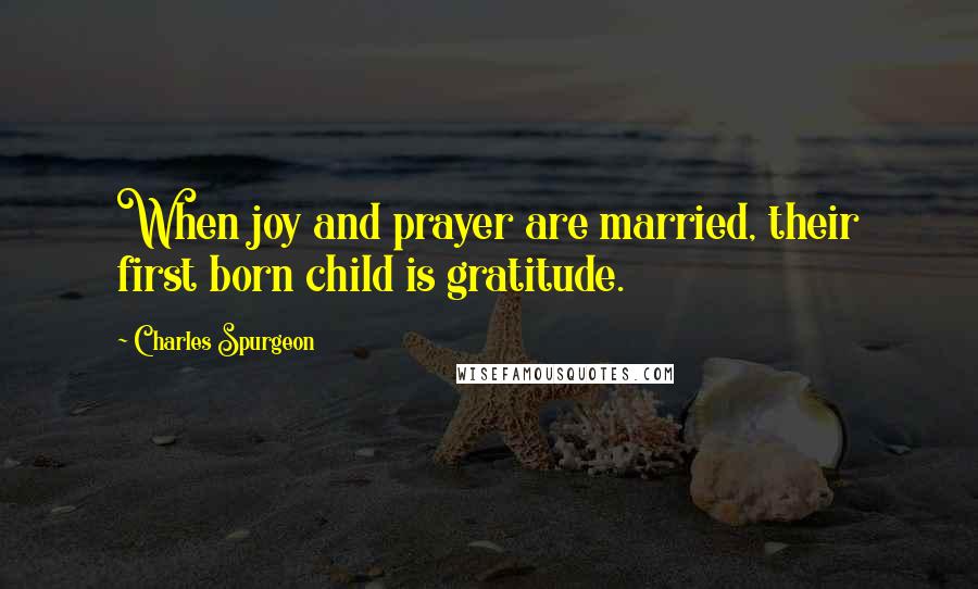 Charles Spurgeon Quotes: When joy and prayer are married, their first born child is gratitude.