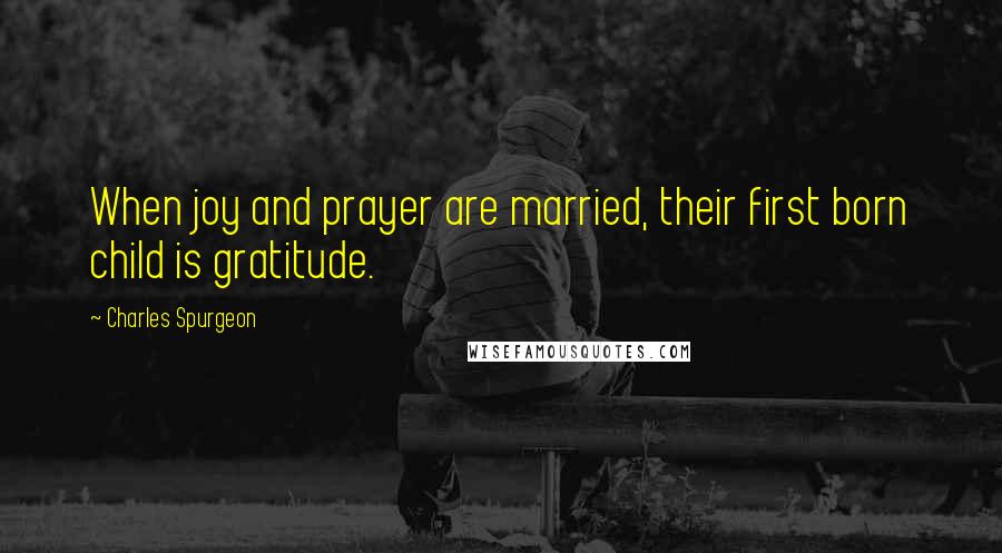 Charles Spurgeon Quotes: When joy and prayer are married, their first born child is gratitude.