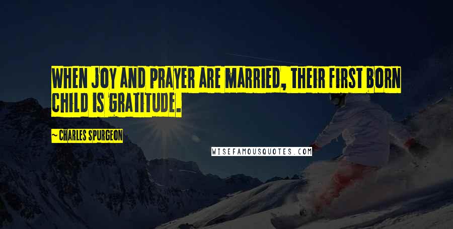 Charles Spurgeon Quotes: When joy and prayer are married, their first born child is gratitude.