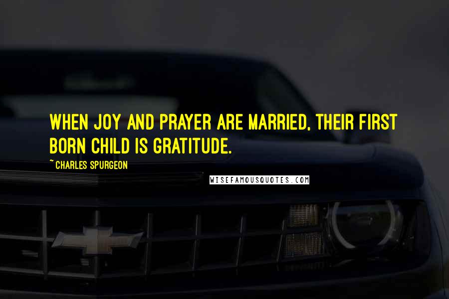 Charles Spurgeon Quotes: When joy and prayer are married, their first born child is gratitude.