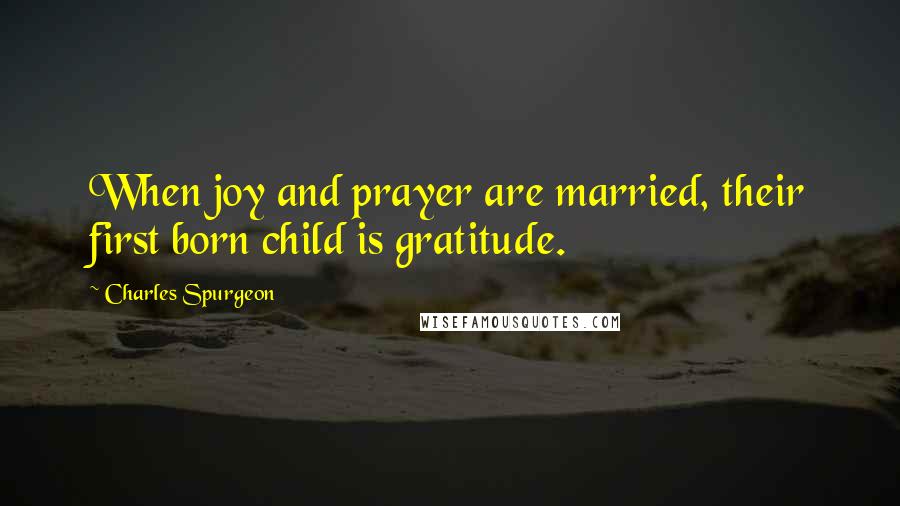 Charles Spurgeon Quotes: When joy and prayer are married, their first born child is gratitude.