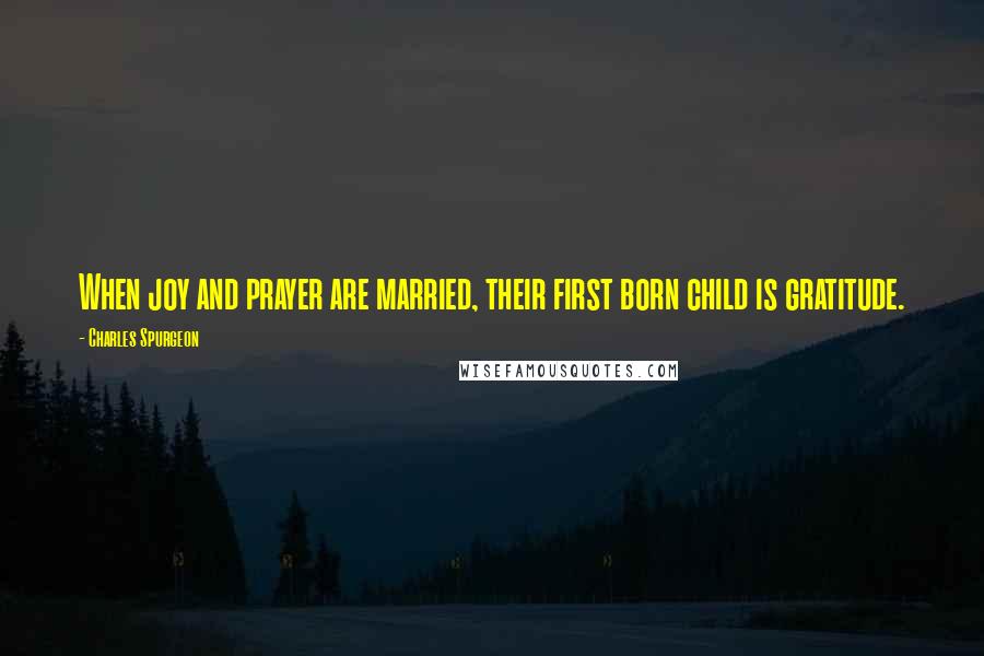 Charles Spurgeon Quotes: When joy and prayer are married, their first born child is gratitude.