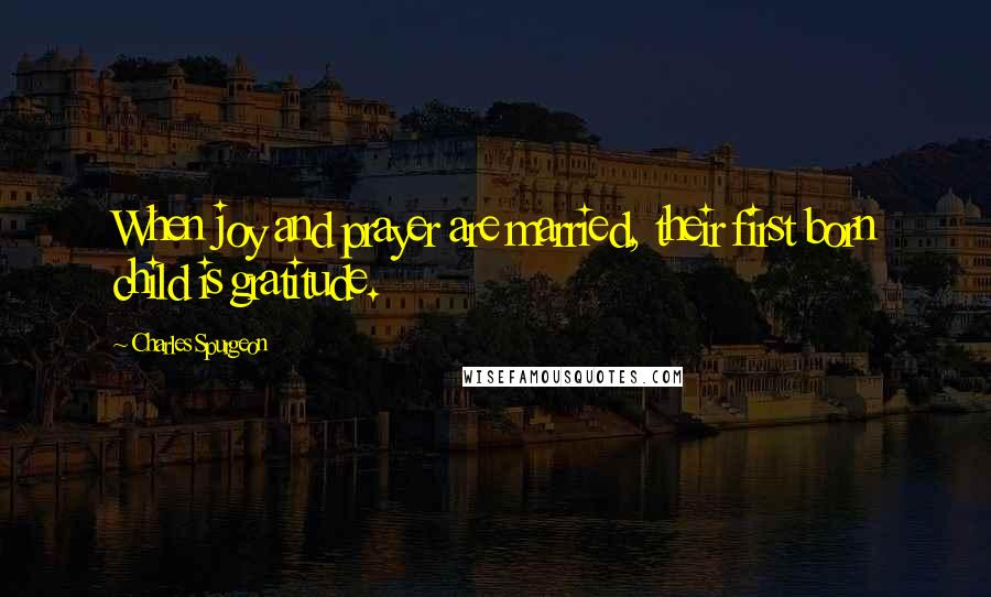 Charles Spurgeon Quotes: When joy and prayer are married, their first born child is gratitude.