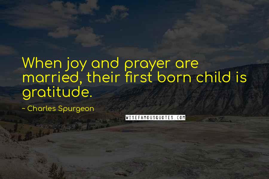 Charles Spurgeon Quotes: When joy and prayer are married, their first born child is gratitude.