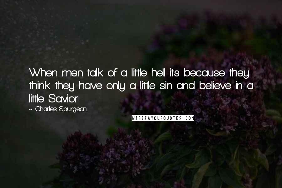 Charles Spurgeon Quotes: When men talk of a little hell it's because they think they have only a little sin and believe in a little Savior.