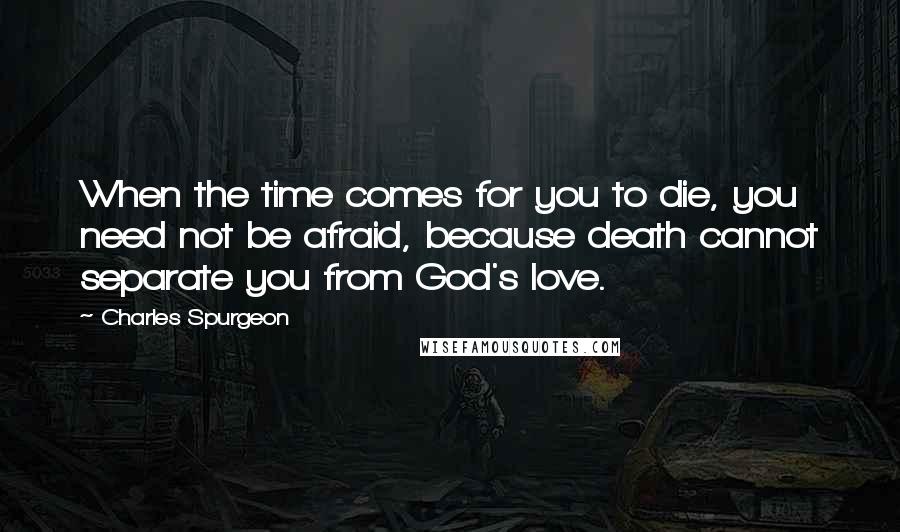 Charles Spurgeon Quotes: When the time comes for you to die, you need not be afraid, because death cannot separate you from God's love.