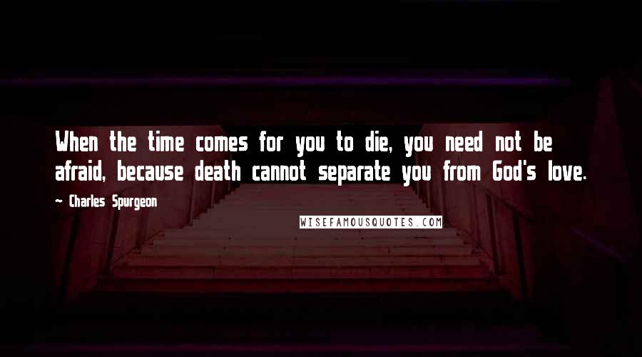 Charles Spurgeon Quotes: When the time comes for you to die, you need not be afraid, because death cannot separate you from God's love.